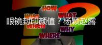 眼镜封印颜值？杨颖赵露思带上堪比换脸！